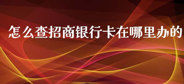 怎么查招商银行卡在哪里办的_https://wap.apzhendong.com_今日财经_第1张