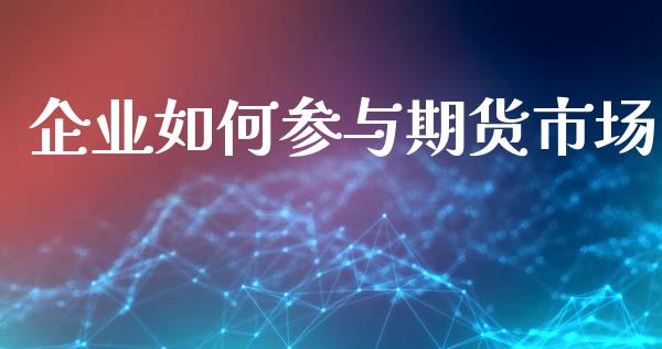 企业如何参与期货市场_https://wap.apzhendong.com_投资理财_第1张