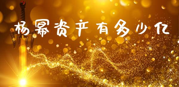 杨幂资产有多少亿_https://wap.apzhendong.com_今日财经_第1张
