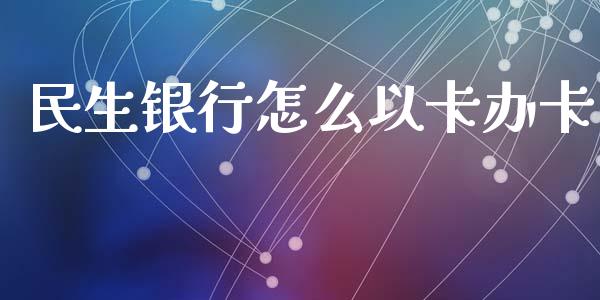 民生银行怎么以卡办卡_https://wap.apzhendong.com_投资理财_第1张