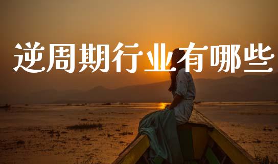 逆周期行业有哪些_https://wap.apzhendong.com_投资理财_第1张