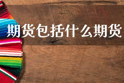 期货包括什么期货_https://wap.apzhendong.com_投资理财_第1张