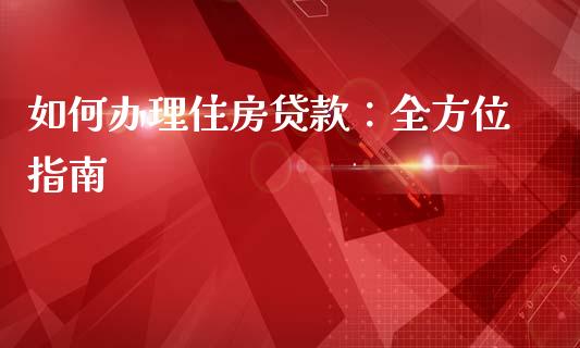 如何办理住房贷款：全方位指南_https://wap.apzhendong.com_期货直播_第1张