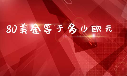80美金等于多少欧元_https://wap.apzhendong.com_今日财经_第1张