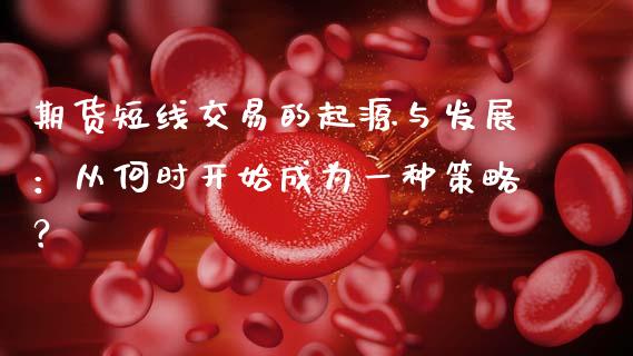 期货短线交易的起源与发展：从何时开始成为一种策略？_https://wap.apzhendong.com_今日财经_第1张