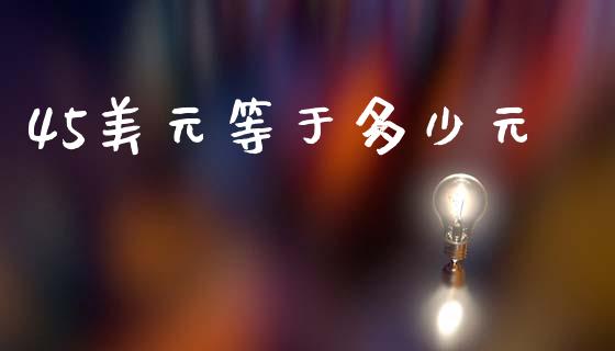 45美元等于多少元_https://wap.apzhendong.com_今日财经_第1张