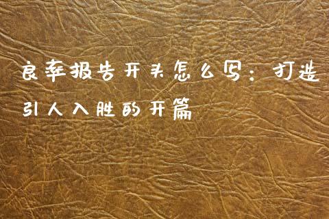 良率报告开头怎么写：打造引人入胜的开篇_https://wap.apzhendong.com_今日财经_第1张