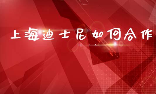 上海迪士尼如何合作_https://wap.apzhendong.com_今日财经_第1张