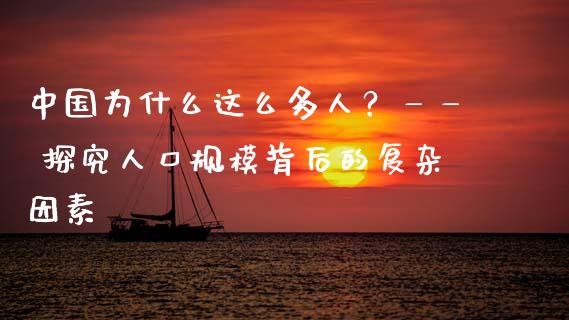 中国为什么这么多人？—— 探究人口规模背后的复杂因素_https://wap.apzhendong.com_美股行情_第1张
