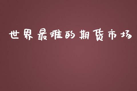 世界最难的期货市场_https://wap.apzhendong.com_今日财经_第1张