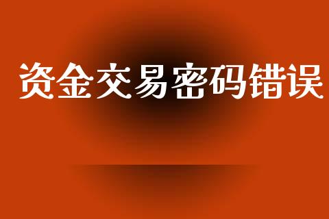 资金交易密码错误_https://wap.apzhendong.com_今日财经_第1张