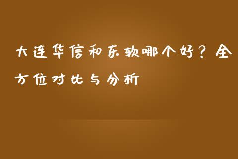 大连华信和东软哪个好？全方位对比与分析_https://wap.apzhendong.com_期货直播_第1张