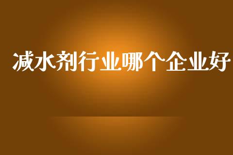 减水剂行业哪个企业好_https://wap.apzhendong.com_投资理财_第1张