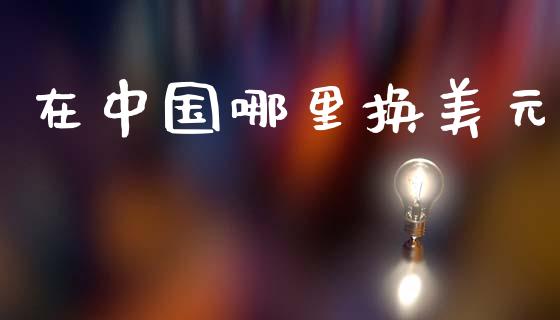 在中国哪里换美元_https://wap.apzhendong.com_美股行情_第1张