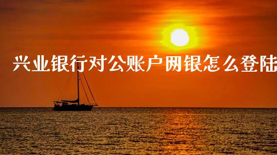 兴业银行对公账户网银怎么登陆_https://wap.apzhendong.com_今日财经_第1张