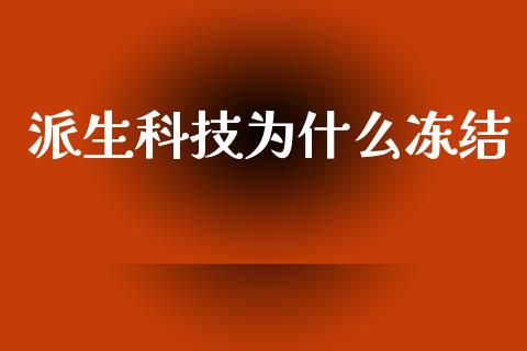 派生科技为什么冻结_https://wap.apzhendong.com_投资理财_第1张
