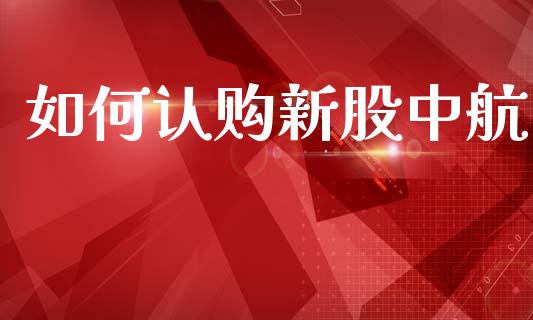 如何认购新股中航_https://wap.apzhendong.com_美股行情_第1张