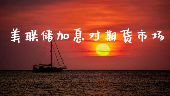 美联储加息对期货市场_https://wap.apzhendong.com_投资理财_第1张
