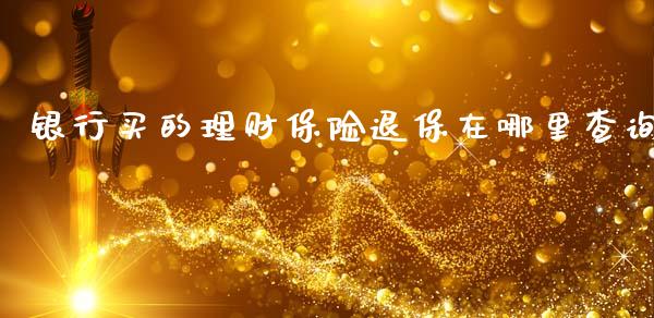 银行买的理财保险退保在哪里查询_https://wap.apzhendong.com_期货直播_第1张