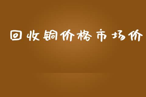 回收铜价格市场价_https://wap.apzhendong.com_期货直播_第1张
