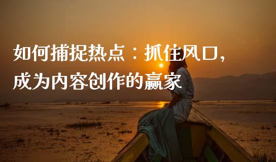 如何捕捉热点：抓住风口，成为内容创作的赢家_https://wap.apzhendong.com_投资理财_第1张