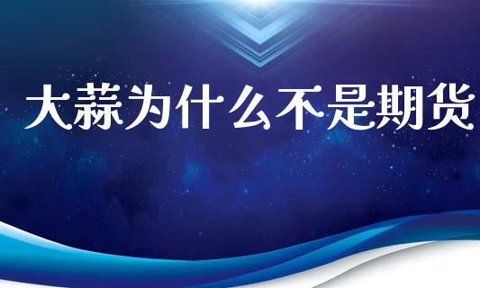 大蒜为什么不是期货_https://wap.apzhendong.com_今日财经_第1张