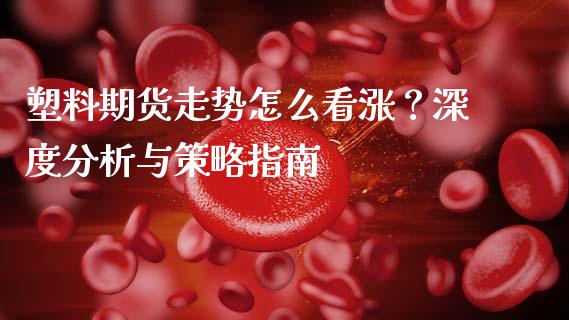 塑料期货走势怎么看涨？深度分析与策略指南_https://wap.apzhendong.com_今日财经_第1张