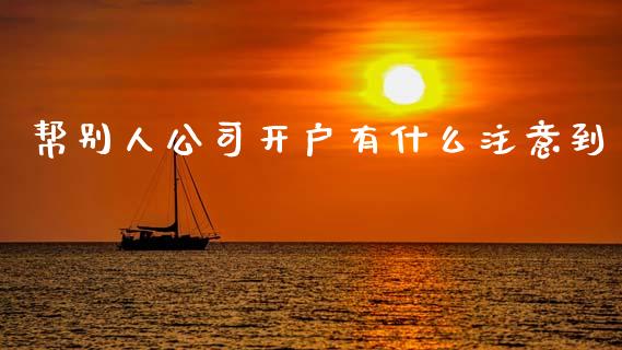帮别人公司开户有什么注意到_https://wap.apzhendong.com_今日财经_第1张