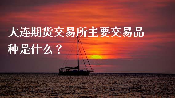 大连期货交易所主要交易品种是什么？_https://wap.apzhendong.com_美股行情_第1张