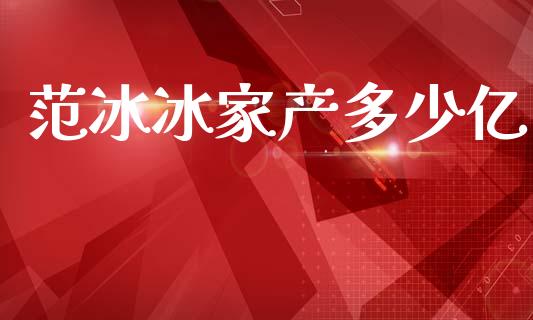 范冰冰家产多少亿_https://wap.apzhendong.com_今日财经_第1张