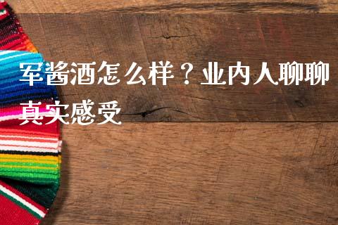 军酱酒怎么样？业内人聊聊真实感受_https://wap.apzhendong.com_今日财经_第1张