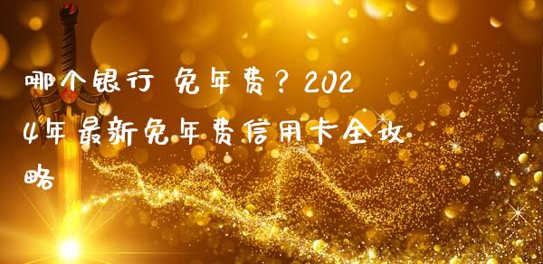 哪个银行 免年费？2024年最新免年费信用卡全攻略_https://wap.apzhendong.com_美股行情_第1张