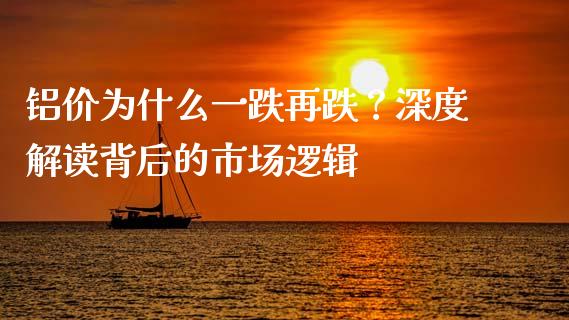 铝价为什么一跌再跌？深度解读背后的市场逻辑_https://wap.apzhendong.com_期货直播_第1张