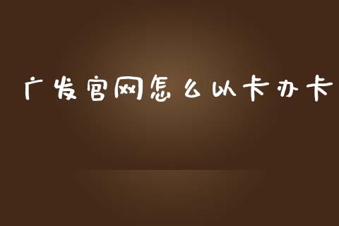 广发官网怎么以卡办卡_https://wap.apzhendong.com_期货直播_第1张