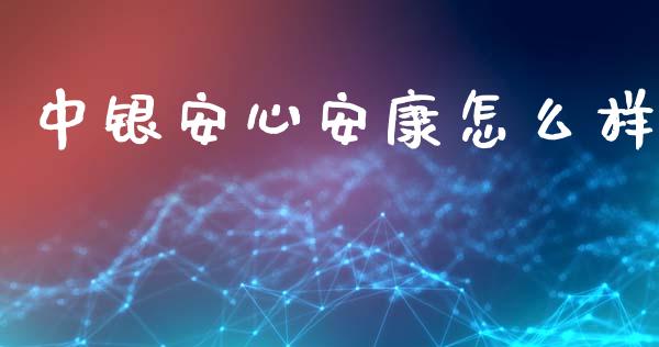 中银安心安康怎么样_https://wap.apzhendong.com_今日财经_第1张