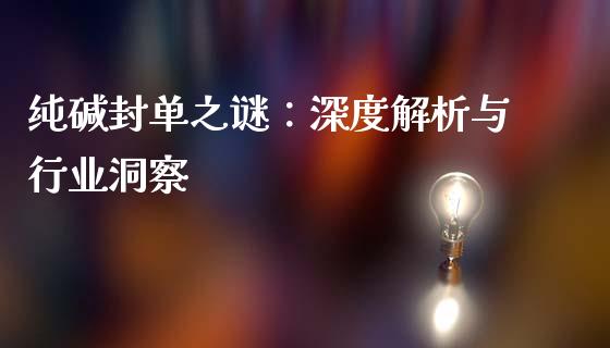 纯碱封单之谜：深度解析与行业洞察_https://wap.apzhendong.com_投资理财_第1张