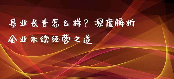 基业长青怎么样?深度解析企业永续经营之道_今日财经_第1张_今日财经_投资理财_美股行情_期货直播 基业长青怎么样?深度解析企业永续经营之道_https://wap.apzhendong.com_今日财经_第1张