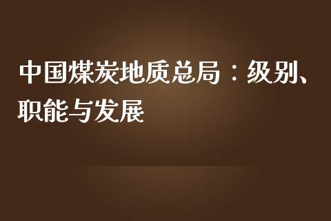 中国煤炭地质总局：级别、职能与发展_https://wap.apzhendong.com_投资理财_第1张