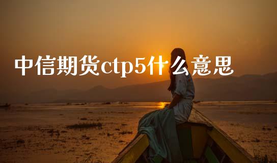 中信期货ctp5什么意思_https://wap.apzhendong.com_期货直播_第1张