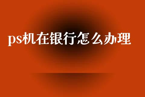 ps机在银行怎么办理_https://wap.apzhendong.com_美股行情_第1张