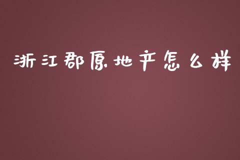 浙江郡原地产怎么样_https://wap.apzhendong.com_今日财经_第1张