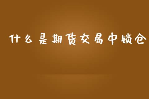 什么是期货交易中锁仓_https://wap.apzhendong.com_美股行情_第1张
