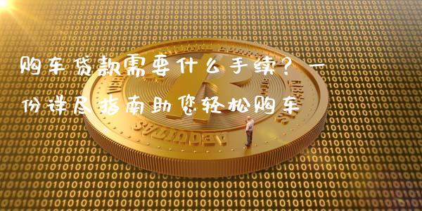 购车贷款需要什么手续？一份详尽指南助您轻松购车_https://wap.apzhendong.com_今日财经_第1张
