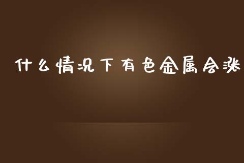 什么情况下有色金属会涨_https://wap.apzhendong.com_期货直播_第1张