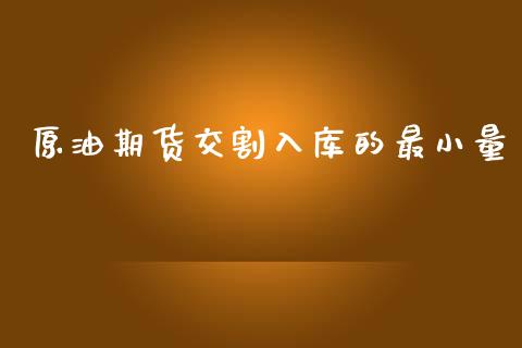 原油期货交割入库的最小量_https://wap.apzhendong.com_投资理财_第1张