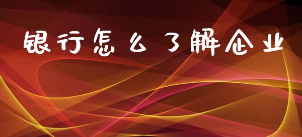 银行怎么了解企业_https://wap.apzhendong.com_今日财经_第1张