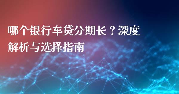 哪个银行车贷分期长？深度解析与选择指南_https://wap.apzhendong.com_美股行情_第1张