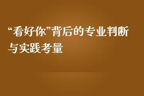 “看好你”背后的专业判断与实践考量_https://wap.apzhendong.com_美股行情_第1张