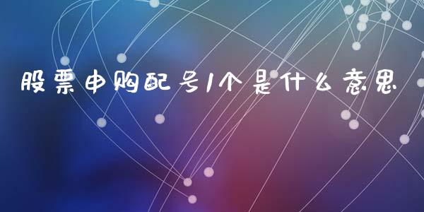 股票申购配号1个是什么意思_https://wap.apzhendong.com_期货直播_第1张