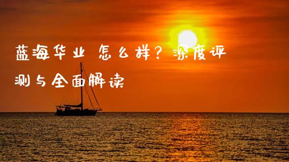 蓝海华业 怎么样？深度评测与全面解读_https://wap.apzhendong.com_美股行情_第1张